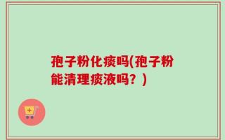 孢子粉化痰吗(孢子粉能清理痰液吗？)