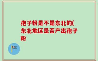孢子粉是不是东北的(东北地区是否产出孢子粉