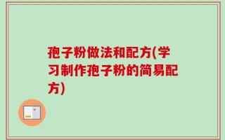 孢子粉做法和配方(学习制作孢子粉的简易配方)