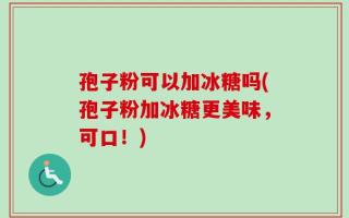 孢子粉可以加冰糖吗(孢子粉加冰糖更美味，可口！)