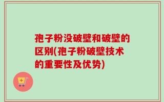 孢子粉没破壁和破壁的区别(孢子粉破壁技术的重要性及优势)