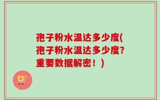 孢子粉水温达多少度(孢子粉水温达多少度？重要数据解密！)