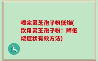 喝完灵芝孢子粉低烧(饮用灵芝孢子粉：降低烧症状有效方法)