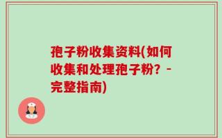 孢子粉收集资料(如何收集和处理孢子粉？-完整指南)
