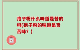 孢子粉什么味道是苦的吗(孢子粉的味道是否苦味？)