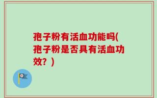 孢子粉有活血功能吗(孢子粉是否具有活血功效？)
