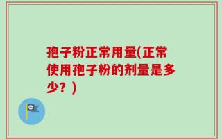 孢子粉正常用量(正常使用孢子粉的剂量是多少？)