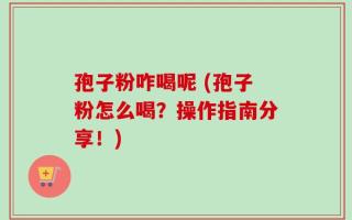 孢子粉咋喝呢 (孢子粉怎么喝？操作指南分享！)