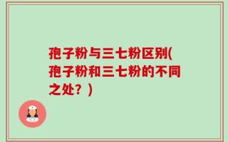 孢子粉与三七粉区别(孢子粉和三七粉的不同之处？)