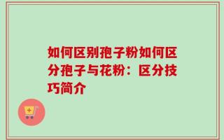 如何区别孢子粉如何区分孢子与花粉：区分技巧简介