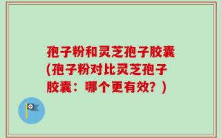 孢子粉和灵芝孢子胶囊(孢子粉对比灵芝孢子胶囊：哪个更有效？)