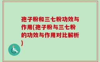 孢子粉和三七粉功效与作用(孢子粉与三七粉的功效与作用对比解析)