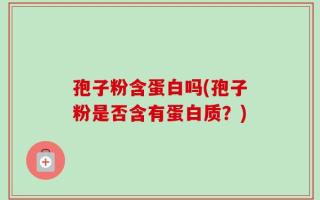 孢子粉含蛋白吗(孢子粉是否含有蛋白质？)