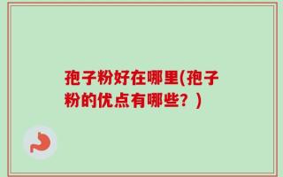 孢子粉好在哪里(孢子粉的优点有哪些？)
