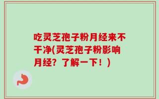 吃灵芝孢子粉月经来不干净(灵芝孢子粉影响月经？了解一下！)