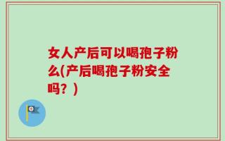 女人产后可以喝孢子粉么(产后喝孢子粉安全吗？)