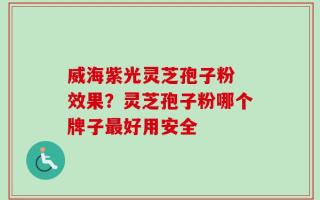威海紫光灵芝孢子粉 效果？灵芝孢子粉哪个牌子最好用安全