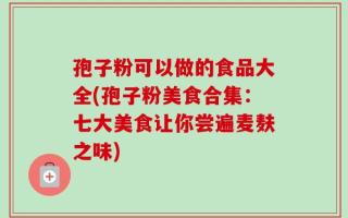 孢子粉可以做的食品大全(孢子粉美食合集：七大美食让你尝遍麦麸之味)