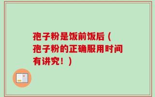 孢子粉是饭前饭后 (孢子粉的正确服用时间有讲究！)