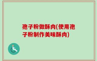 孢子粉做酥肉(使用孢子粉制作美味酥肉)