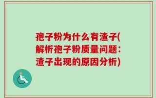孢子粉为什么有渣子(解析孢子粉质量问题：渣子出现的原因分析)