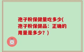 孢子粉保健量吃多少(孢子粉保健品：正确的用量是多少？)