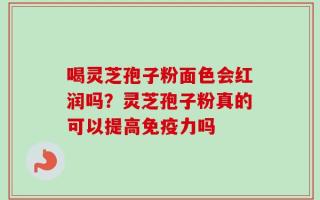 喝灵芝孢子粉面色会红润吗？灵芝孢子粉真的可以提高免疫力吗