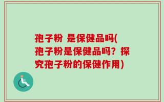 孢子粉 是保健品吗(孢子粉是保健品吗？探究孢子粉的保健作用)