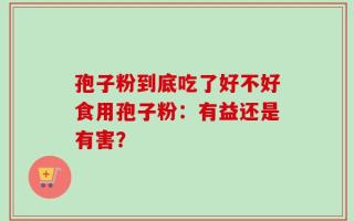 孢子粉到底吃了好不好食用孢子粉：有益还是有害？