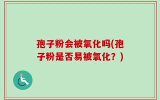 孢子粉会被氧化吗(孢子粉是否易被氧化？)