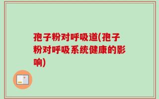 孢子粉对呼吸道(孢子粉对呼吸系统健康的影响)