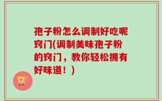 孢子粉怎么调制好吃呢窍门(调制美味孢子粉的窍门，教你轻松拥有好味道！)