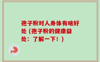 孢子粉对人身体有啥好处 (孢子粉的健康益处：了解一下！)