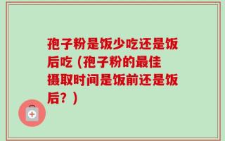 孢子粉是饭少吃还是饭后吃 (孢子粉的最佳摄取时间是饭前还是饭后？)