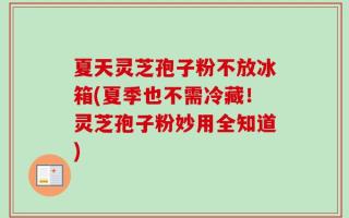 夏天灵芝孢子粉不放冰箱(夏季也不需冷藏！灵芝孢子粉妙用全知道)