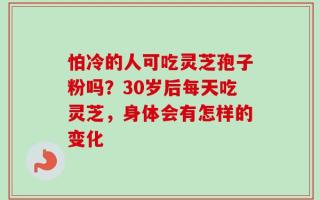 怕冷的人可吃灵芝孢子粉吗？30岁后每天吃灵芝，身体会有怎样的变化