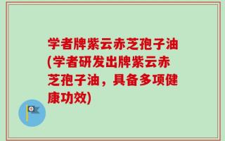 学者牌紫云赤芝孢子油(学者研发出牌紫云赤芝孢子油，具备多项健康功效)