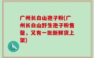 广州长白山孢子粉(广州长白山野生孢子粉售罄，又有一批新鲜货上架)