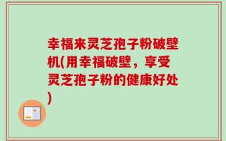 幸福来灵芝孢子粉破壁机(用幸福破壁，享受灵芝孢子粉的健康好处)