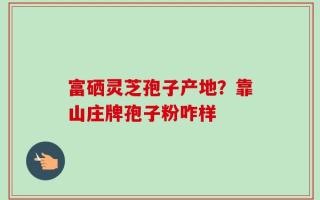 富硒灵芝孢子产地？靠山庄牌孢子粉咋样
