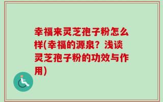 幸福来灵芝孢子粉怎么样(幸福的源泉？浅谈灵芝孢子粉的功效与作用)