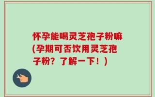 怀孕能喝灵芝孢子粉嘛(孕期可否饮用灵芝孢子粉？了解一下！)