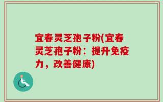 宜春灵芝孢子粉(宜春灵芝孢子粉：提升免疫力，改善健康)