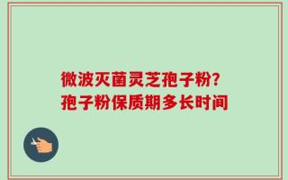 微波灭菌灵芝孢子粉？孢子粉保质期多长时间