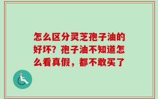 怎么区分灵芝孢子油的好坏？孢子油不知道怎么看真假，都不敢买了
