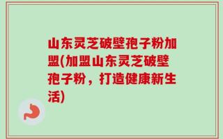 山东灵芝破壁孢子粉加盟(加盟山东灵芝破壁孢子粉，打造健康新生活)