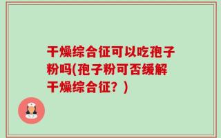 干燥综合征可以吃孢子粉吗(孢子粉可否缓解干燥综合征？)