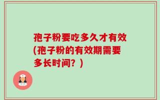 孢子粉要吃多久才有效(孢子粉的有效期需要多长时间？)