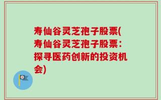 寿仙谷灵芝孢子股票(寿仙谷灵芝孢子股票：探寻医药创新的投资机会)
