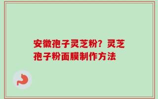 安徽孢子灵芝粉？灵芝孢子粉面膜制作方法